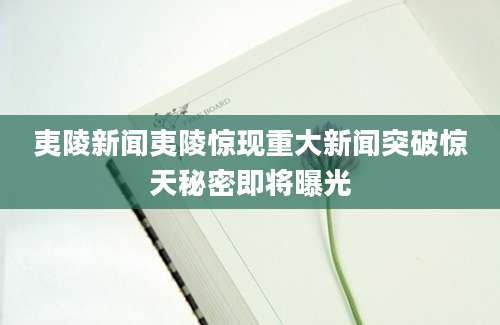 夷陵新闻夷陵惊现重大新闻突破惊天秘密即将曝光