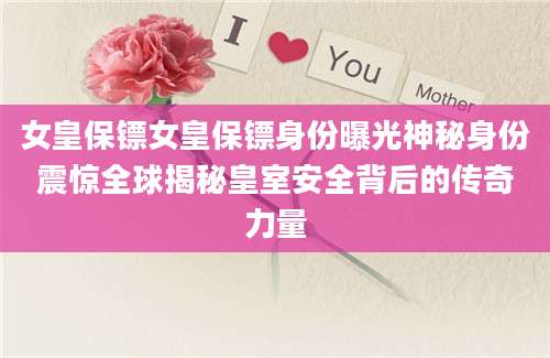 女皇保镖女皇保镖身份曝光神秘身份震惊全球揭秘皇室安全背后的传奇力量