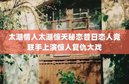 太湖情人太湖惊天秘恋昔日恋人竟联手上演惊人复仇大戏