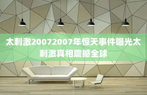 太刺激20072007年惊天事件曝光太刺激真相震撼全球