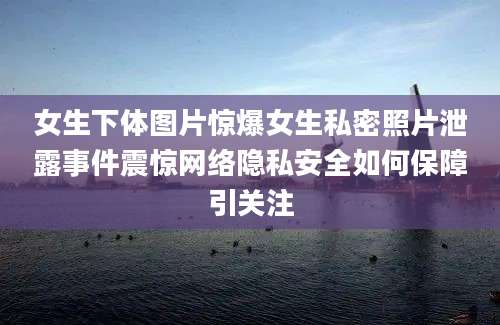 女生下体图片惊爆女生私密照片泄露事件震惊网络隐私安全如何保障引关注