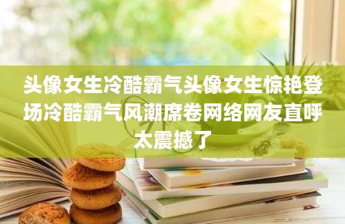 头像女生冷酷霸气头像女生惊艳登场冷酷霸气风潮席卷网络网友直呼太震撼了