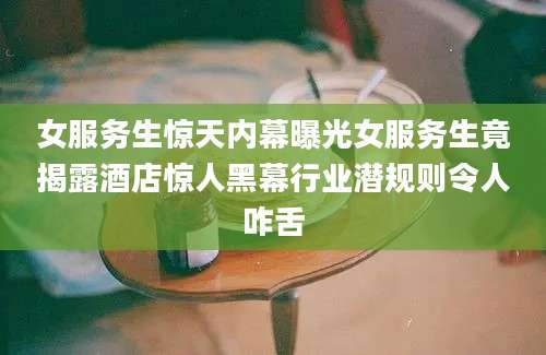 女服务生惊天内幕曝光女服务生竟揭露酒店惊人黑幕行业潜规则令人咋舌