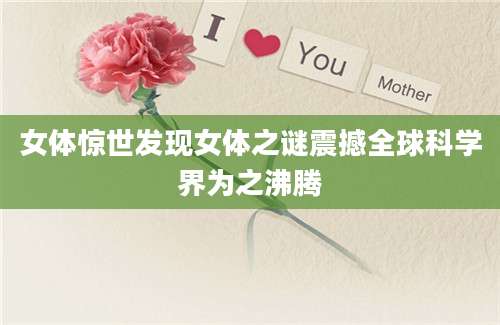 女体惊世发现女体之谜震撼全球科学界为之沸腾
