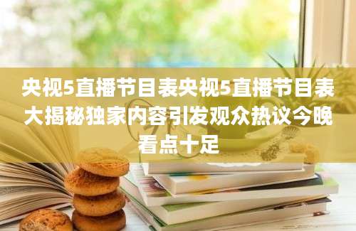 央视5直播节目表央视5直播节目表大揭秘独家内容引发观众热议今晚看点十足