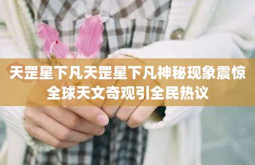 天罡星下凡天罡星下凡神秘现象震惊全球天文奇观引全民热议