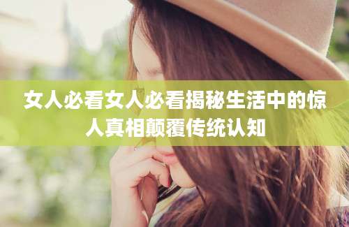 女人必看女人必看揭秘生活中的惊人真相颠覆传统认知