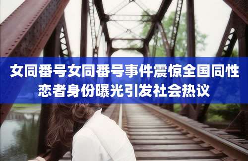 女同番号女同番号事件震惊全国同性恋者身份曝光引发社会热议