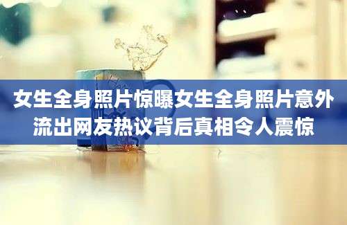 女生全身照片惊曝女生全身照片意外流出网友热议背后真相令人震惊