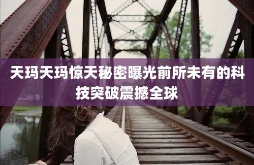 天玛天玛惊天秘密曝光前所未有的科技突破震撼全球