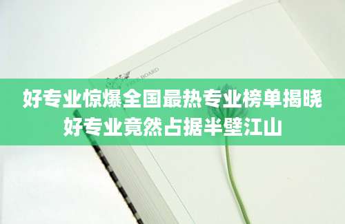 好专业惊爆全国最热专业榜单揭晓好专业竟然占据半壁江山