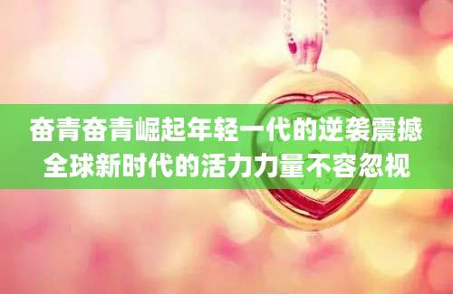 奋青奋青崛起年轻一代的逆袭震撼全球新时代的活力力量不容忽视