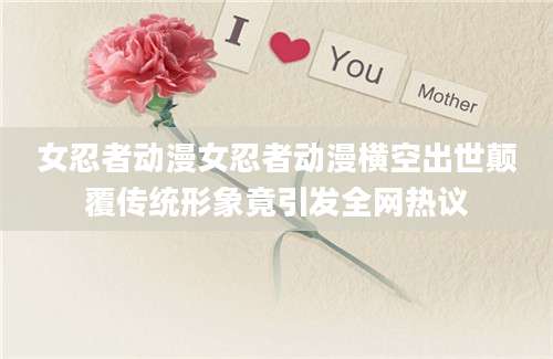 女忍者动漫女忍者动漫横空出世颠覆传统形象竟引发全网热议