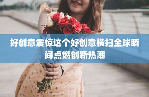 好创意震惊这个好创意横扫全球瞬间点燃创新热潮