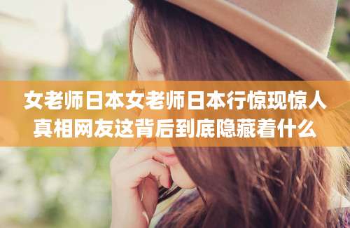 女老师日本女老师日本行惊现惊人真相网友这背后到底隐藏着什么