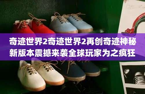 奇迹世界2奇迹世界2再创奇迹神秘新版本震撼来袭全球玩家为之疯狂