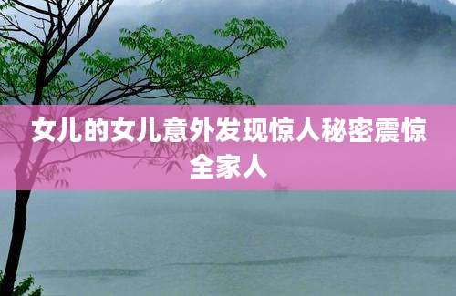 女儿的女儿意外发现惊人秘密震惊全家人