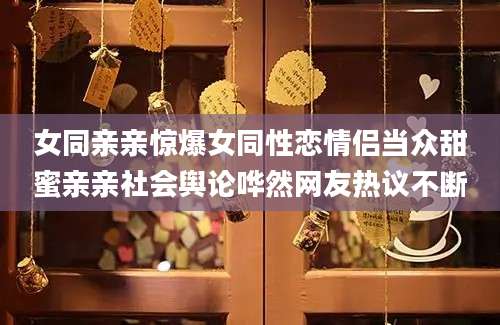女同亲亲惊爆女同性恋情侣当众甜蜜亲亲社会舆论哗然网友热议不断