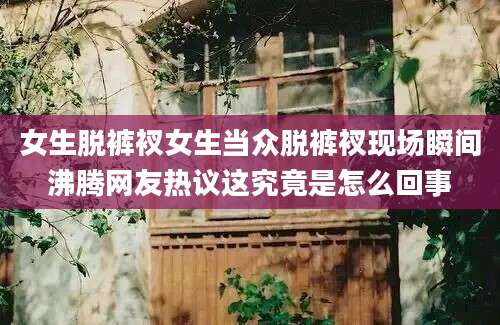 女生脱裤衩女生当众脱裤衩现场瞬间沸腾网友热议这究竟是怎么回事