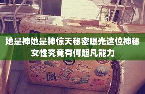 她是神她是神惊天秘密曝光这位神秘女性究竟有何超凡能力
