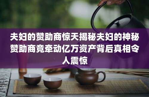 夫妇的赞助商惊天揭秘夫妇的神秘赞助商竟牵动亿万资产背后真相令人震惊