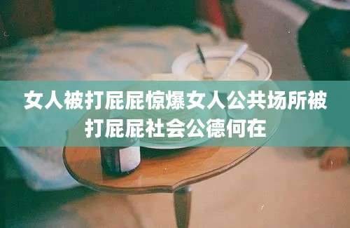 女人被打屁屁惊爆女人公共场所被打屁屁社会公德何在
