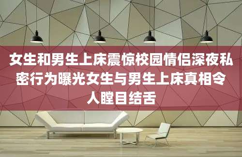 女生和男生上床震惊校园情侣深夜私密行为曝光女生与男生上床真相令人瞠目结舌