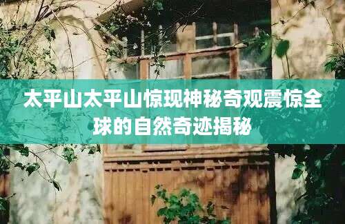 太平山太平山惊现神秘奇观震惊全球的自然奇迹揭秘