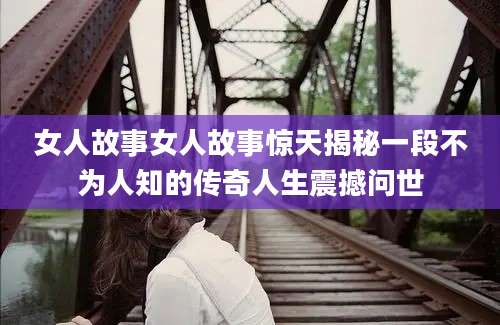 女人故事女人故事惊天揭秘一段不为人知的传奇人生震撼问世