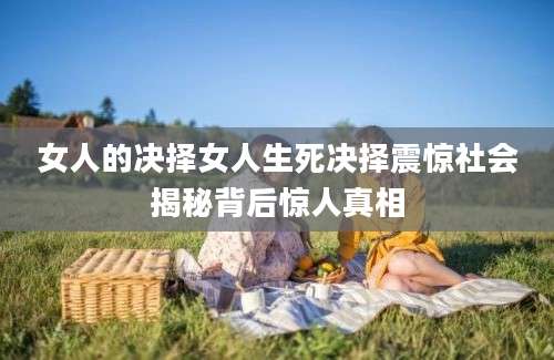 女人的决择女人生死决择震惊社会揭秘背后惊人真相