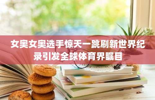 女奥女奥选手惊天一跳刷新世界纪录引发全球体育界瞩目