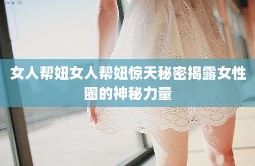 女人帮妞女人帮妞惊天秘密揭露女性圈的神秘力量