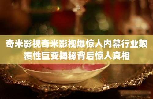 奇米影视奇米影视爆惊人内幕行业颠覆性巨变揭秘背后惊人真相