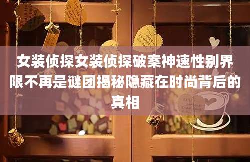 女装侦探女装侦探破案神速性别界限不再是谜团揭秘隐藏在时尚背后的真相