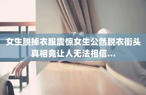 女生脱掉衣服震惊女生公然脱衣街头真相竟让人无法相信...