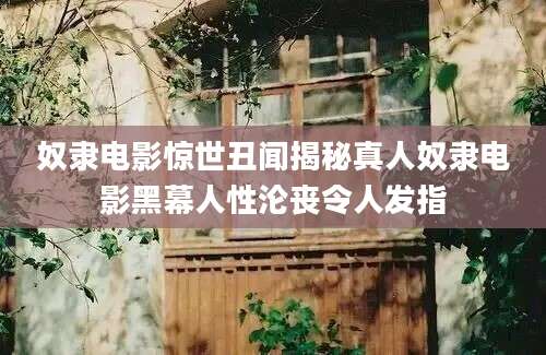 奴隶电影惊世丑闻揭秘真人奴隶电影黑幕人性沦丧令人发指