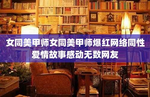 女同美甲师女同美甲师爆红网络同性爱情故事感动无数网友