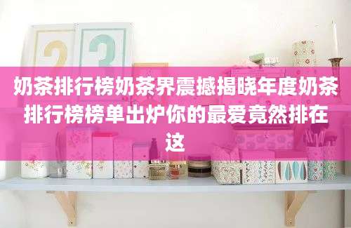 奶茶排行榜奶茶界震撼揭晓年度奶茶排行榜榜单出炉你的最爱竟然排在这