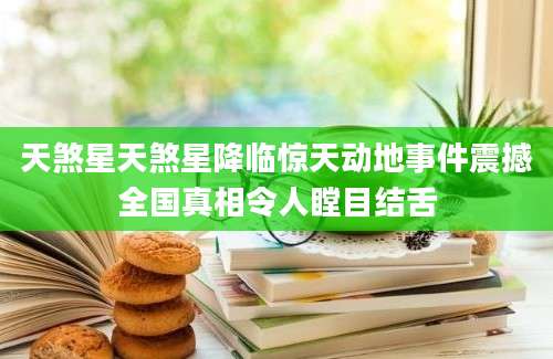 天煞星天煞星降临惊天动地事件震撼全国真相令人瞠目结舌