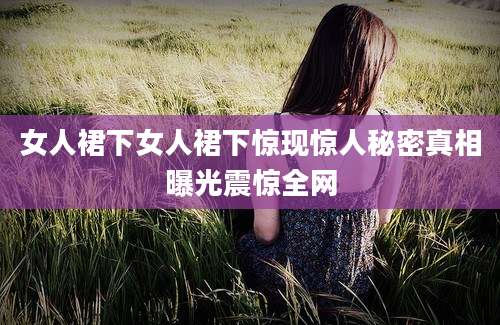 女人裙下女人裙下惊现惊人秘密真相曝光震惊全网