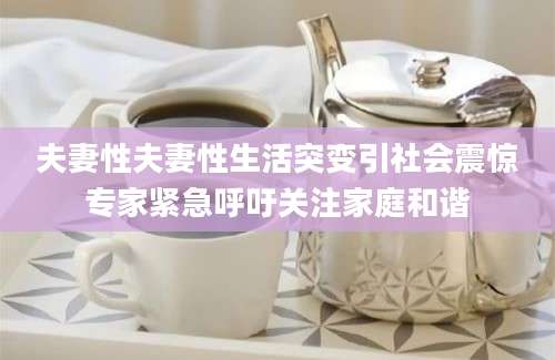 夫妻性夫妻性生活突变引社会震惊专家紧急呼吁关注家庭和谐