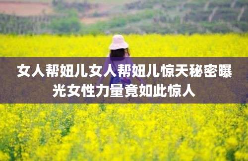 女人帮妞儿女人帮妞儿惊天秘密曝光女性力量竟如此惊人