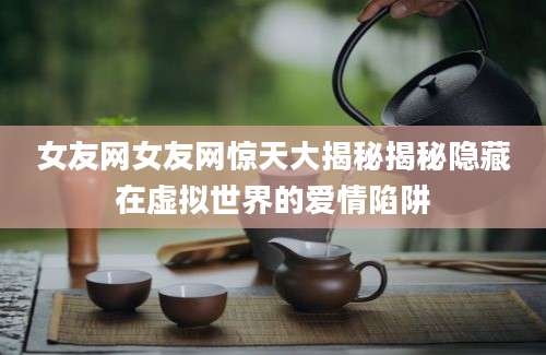 女友网女友网惊天大揭秘揭秘隐藏在虚拟世界的爱情陷阱