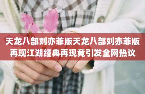 天龙八部刘亦菲版天龙八部刘亦菲版再现江湖经典再现竟引发全网热议