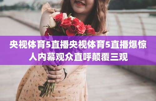 央视体育5直播央视体育5直播爆惊人内幕观众直呼颠覆三观