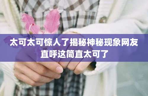 太可太可惊人了揭秘神秘现象网友直呼这简直太可了