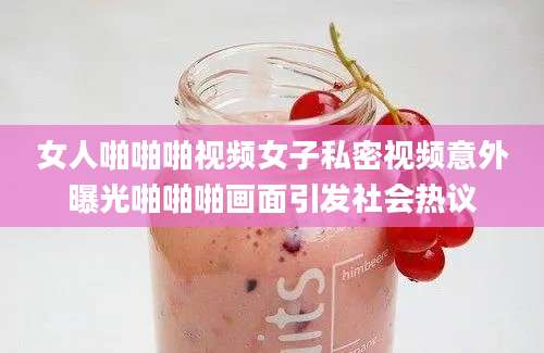 女人啪啪啪视频女子私密视频意外曝光啪啪啪画面引发社会热议