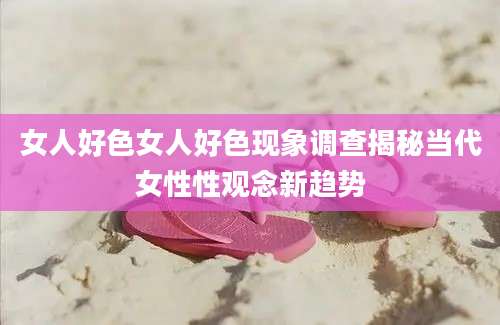 女人好色女人好色现象调查揭秘当代女性性观念新趋势