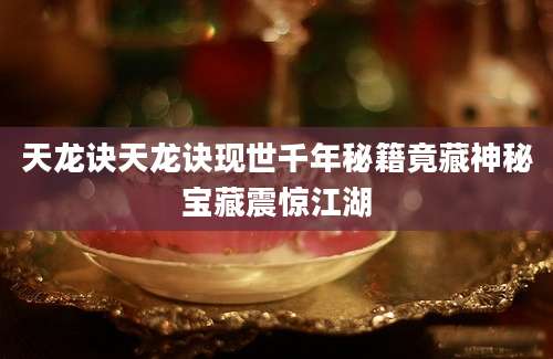 天龙诀天龙诀现世千年秘籍竟藏神秘宝藏震惊江湖