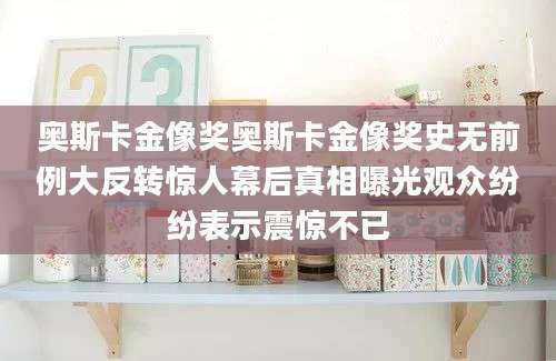 奥斯卡金像奖奥斯卡金像奖史无前例大反转惊人幕后真相曝光观众纷纷表示震惊不已